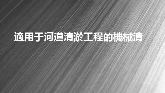 適用于河道清淤工程的機械清淤工程的關鍵技術與挑戰(zhàn)探究你了解嗎？